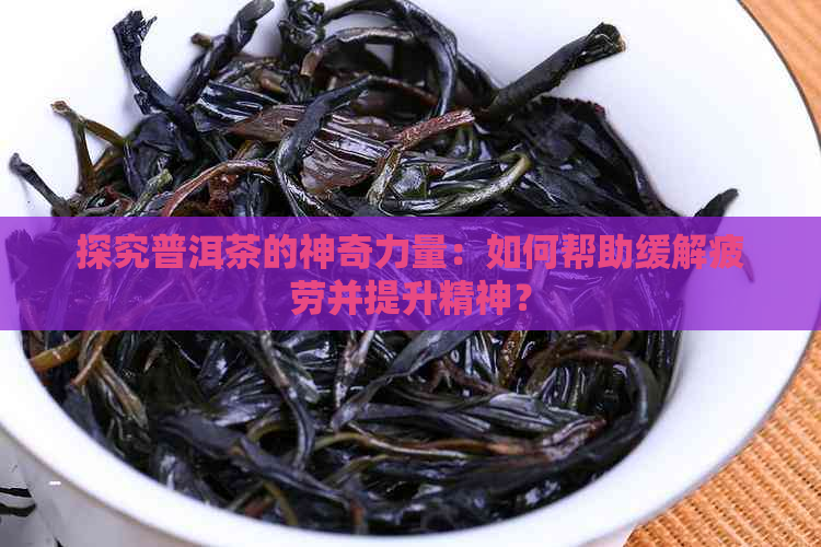 探究普洱茶的神奇力量：如何帮助缓解疲劳并提升精神？