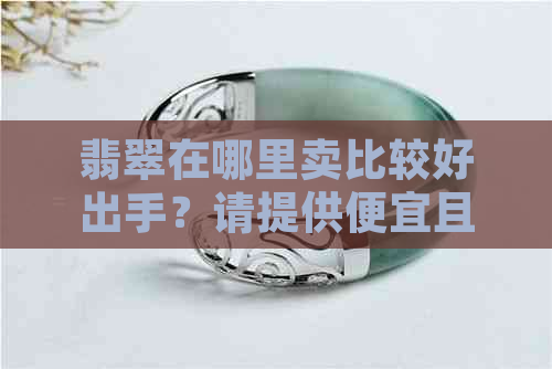 翡翠在哪里卖比较好出手？请提供便宜且可靠的渠道。