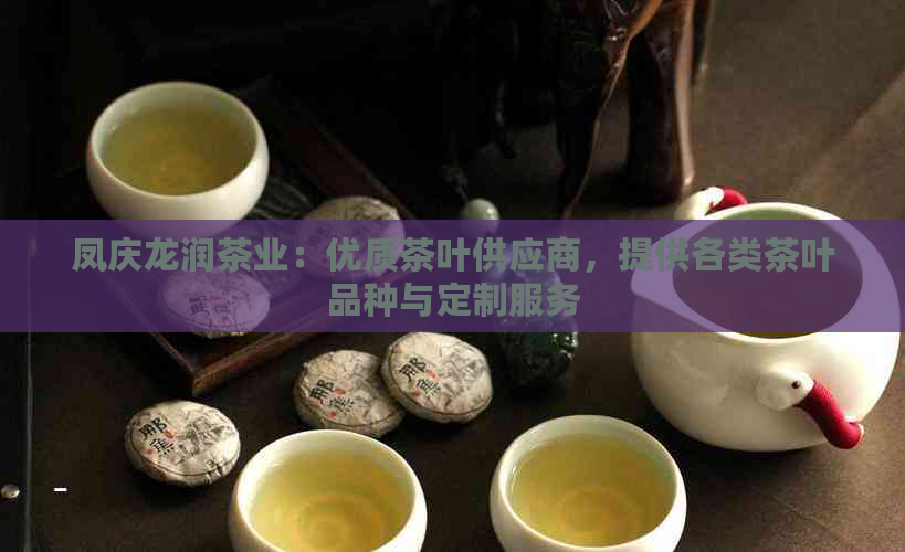 凤庆龙润茶业：优质茶叶供应商，提供各类茶叶品种与定制服务