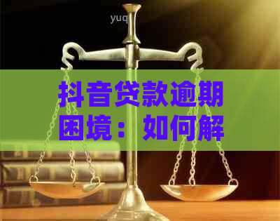 抖音贷款逾期困境：如何解决还款难题？