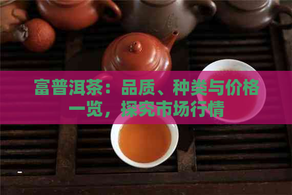 富普洱茶：品质、种类与价格一览，探究市场行情