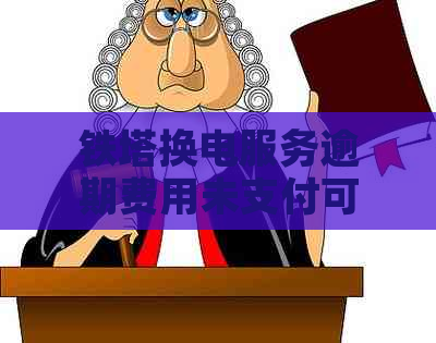 铁塔换电服务逾期费用未支付可能面临的后果及解决方法