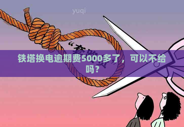 铁塔换电逾期费5000多了，可以不给吗？