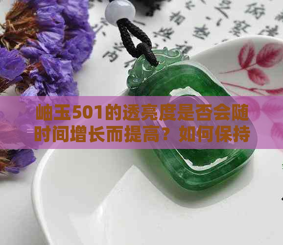 岫玉501的透亮度是否会随时间增长而提高？如何保持和增强其透明度？