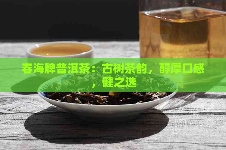 春海牌普洱茶：古树茶韵，醇厚口感，健之选