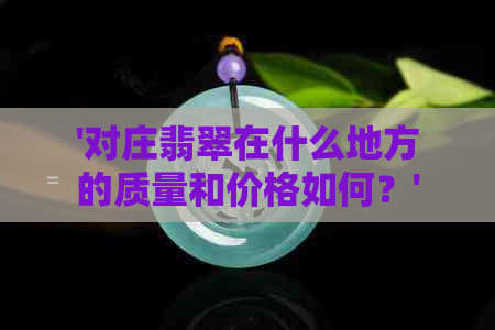 '对庄翡翠在什么地方的质量和价格如何？'