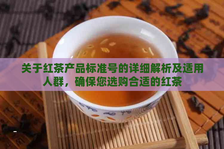 关于红茶产品标准号的详细解析及适用人群，确保您选购合适的红茶