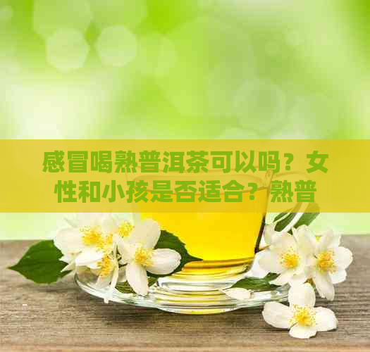 感冒喝熟普洱茶可以吗？女性和小孩是否适合？熟普洱茶的功效与作用是什么？