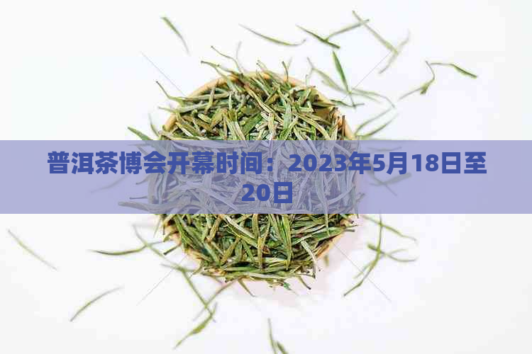 普洱茶博会开幕时间：2023年5月18日至20日