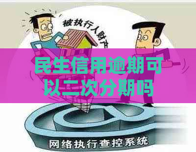 民生信用逾期可以二次分期吗如何处理？逾期一年能分期吗？