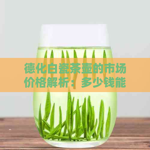 德化白瓷茶壶的市场价格解析：多少钱能买到一个品质优良的白瓷茶壶？