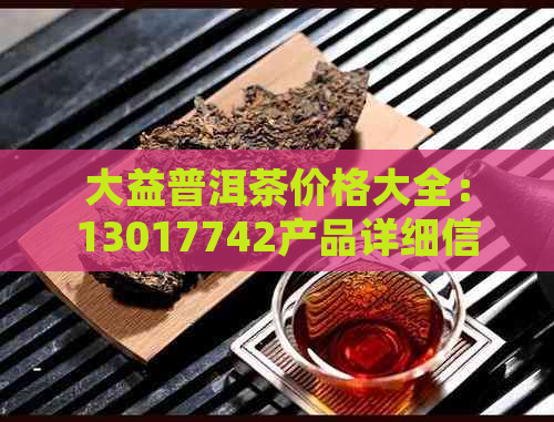 大益普洱茶价格大全：13017742产品详细信息及市场行情