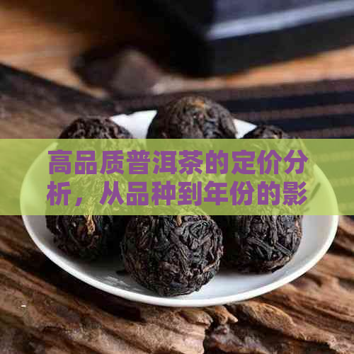 高品质普洱茶的定价分析，从品种到年份的影响因素探讨