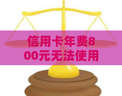 信用卡年费800元无法使用，如何解决信用卡费用问题及恢复使用？