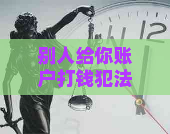 别人给你账户打钱犯法吗-别人给你账户打钱犯法吗怎么处理