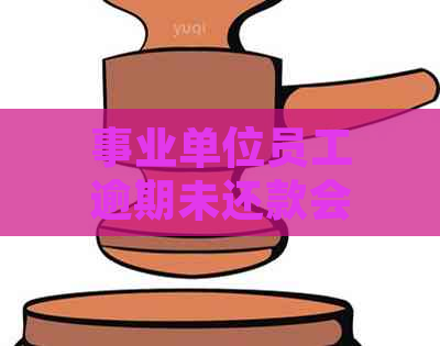 事业单位员工逾期未还款会被开除吗？如何解决逾期问题和避免被开除的策略