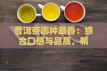 普洱茶哪种最香：综合口感与品质，精选出最香的普洱茶。