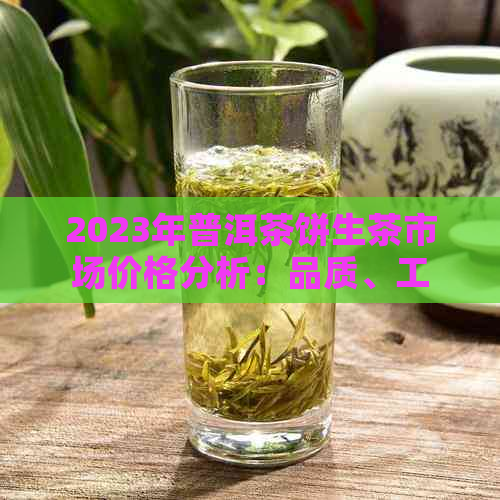 2023年普洱茶饼生茶市场价格分析：品质、工艺与收藏价值探讨