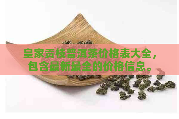 皇家贡枝普洱茶价格表大全，包含最新最全的价格信息。