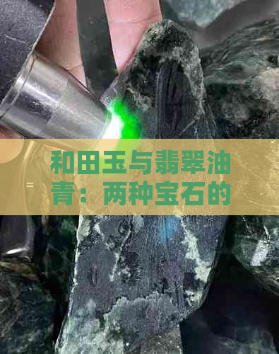 和田玉与翡翠油青：两种宝石的特点、鉴别方法及选购建议