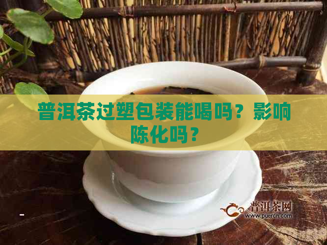 普洱茶过塑包装能喝吗？影响陈化吗？