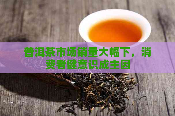 普洱茶市场销量大幅下，消费者健意识成主因