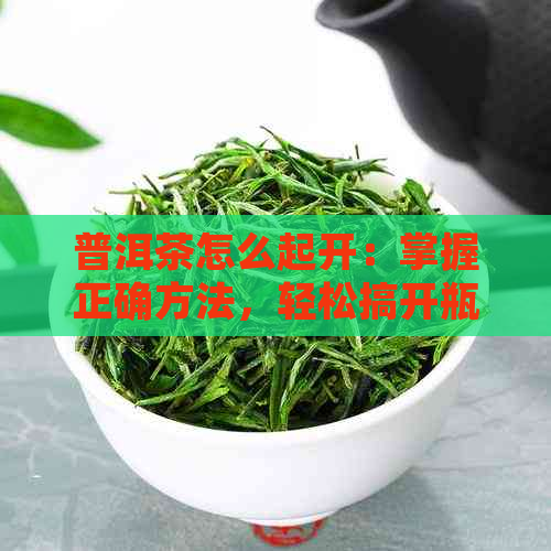 普洱茶怎么起开：掌握正确方法，轻松搞开瓶与开花