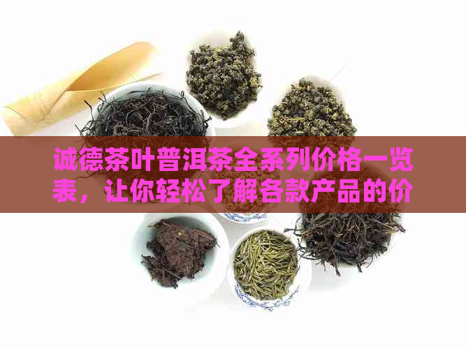 诚德茶叶普洱茶全系列价格一览表，让你轻松了解各款产品的价格和特点