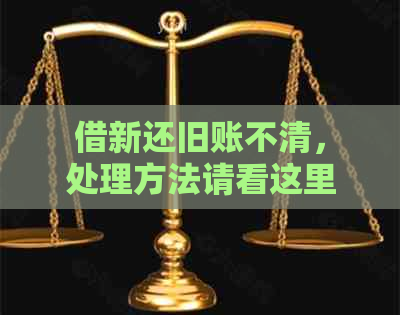 借新还旧账不清，处理方法请看这里：如何解决借新账还旧账账账不清问题？