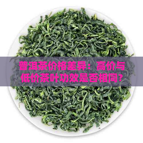 普洱茶价格差异：高价与低价茶叶功效是否相同？了解各种价位茶叶的全面比较