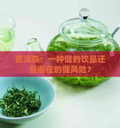 普洱茶：一种健的饮品还是潜在的健风险？