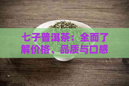 七子普洱茶：全面了解价格、品质与口感，成为茶艺达人的必备品