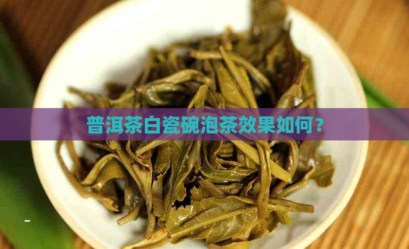 普洱茶白瓷碗泡茶效果如何？