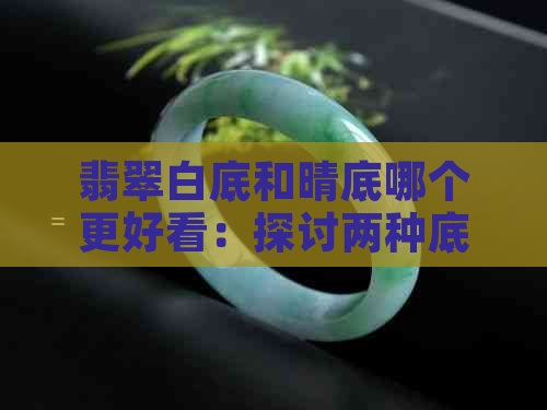 翡翠白底和晴底哪个更好看：探讨两种底色的对比与选择