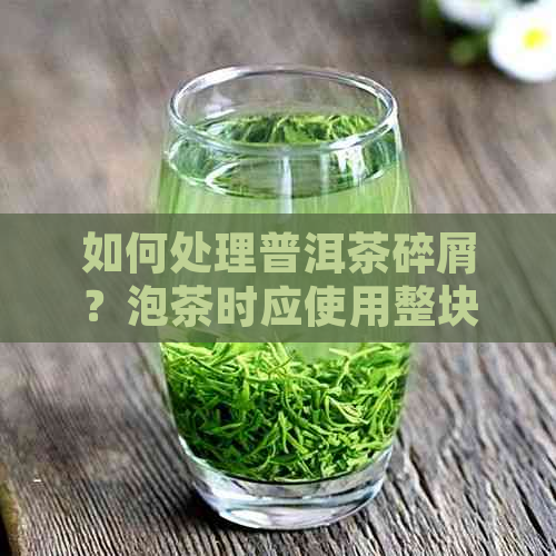 如何处理普洱茶碎屑？泡茶时应使用整块还是破碎的茶叶？