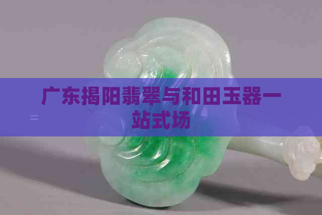 广东揭阳翡翠与和田玉器一站式场