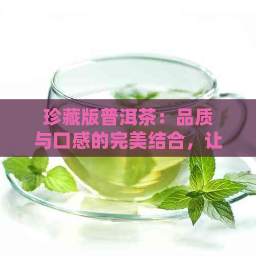 珍藏版普洱茶：品质与口感的完美结合，让您品尝到的普洱茶