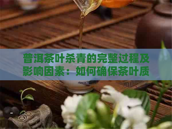 普洱茶叶杀青的完整过程及影响因素：如何确保茶叶质量与口感？