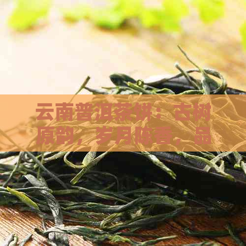 云南普洱茶饼：古树原韵，岁月陈香，品味经典，茶界瑰宝