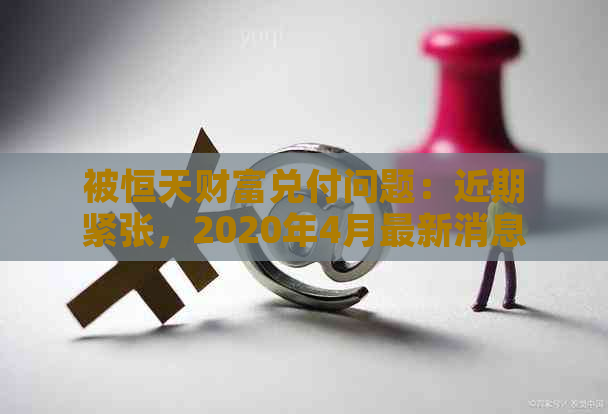 被恒天财富兑付问题：近期紧张，2020年4月最新消息