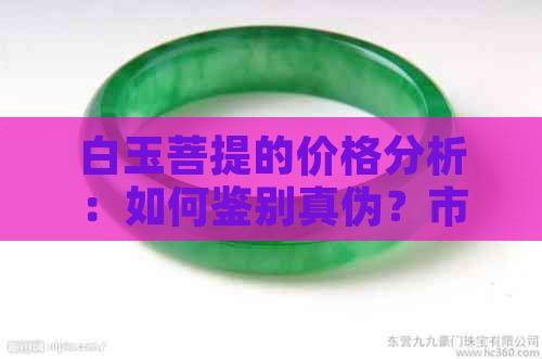 白玉菩提的价格分析：如何鉴别真伪？市场行情如何？