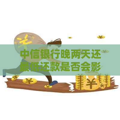 中信银行晚两天还更低还款是否会影响个人？解答及影响因素分析