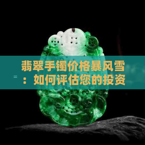 翡翠手镯价格暴风雪：如何评估您的投资与选购？