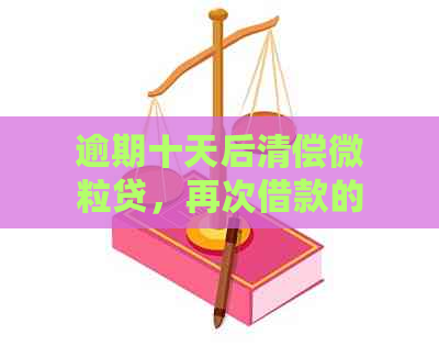 逾期十天后清偿微粒贷，再次借款的资格及相关影响分析