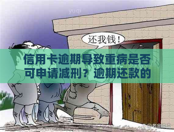 信用卡逾期导致重病是否可申请减刑？逾期还款的后果及应对措解析