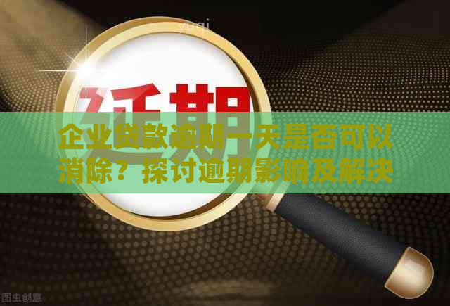 企业贷款逾期一天是否可以消除？探讨逾期影响及解决方案