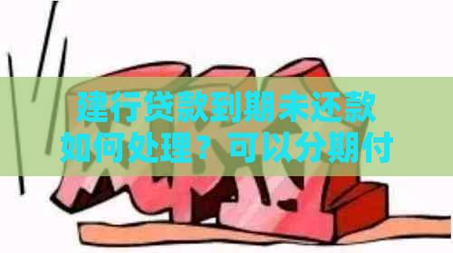 建行贷款到期未还款如何处理？可以分期付款吗？探讨各种解决方案