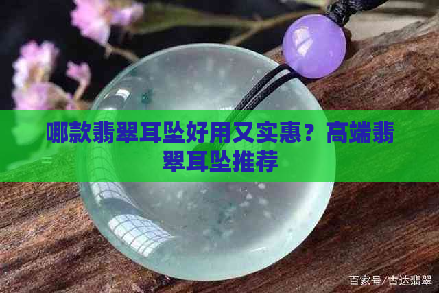 哪款翡翠耳坠好用又实惠？高端翡翠耳坠推荐