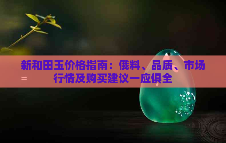 新和田玉价格指南：俄料、品质、市场行情及购买建议一应俱全