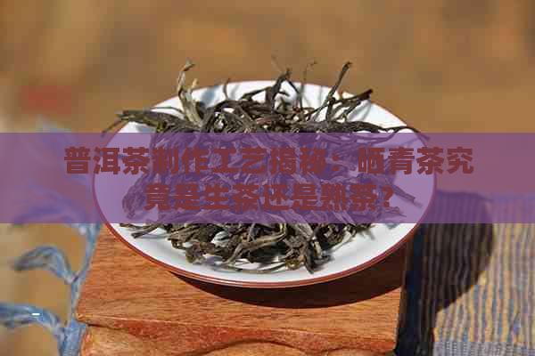 普洱茶制作工艺揭秘：晒青茶究竟是生茶还是熟茶？